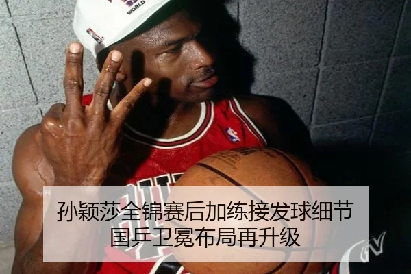 孙颖莎全锦赛后加练接发球细节 国乒卫冕布局再升级